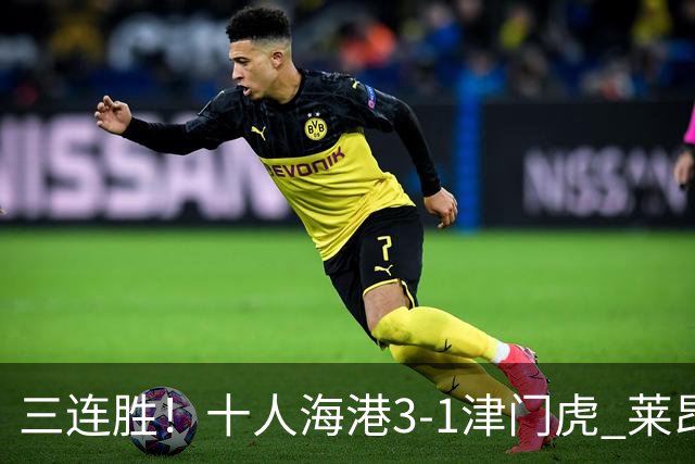 三连胜！十人海港3-1津门虎 莱昂纳多2射1传安佩姆破门岳鑫直红