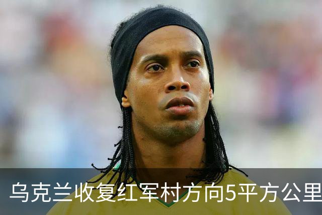 乌克兰收复红军村方向5平方公里！空袭赫尔松地下指挥所
