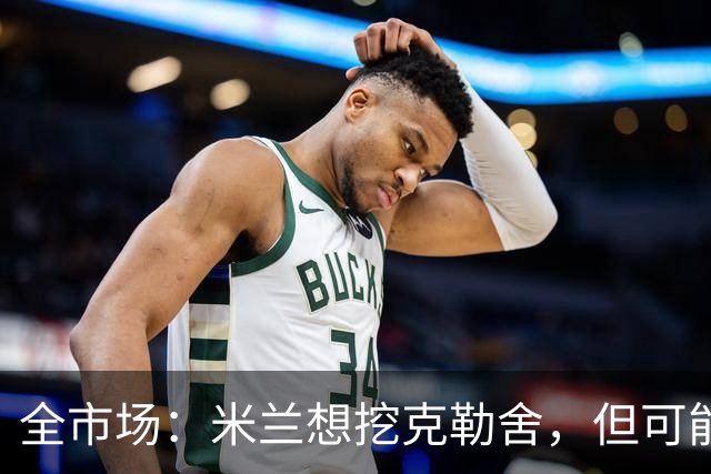 全市场：米兰想挖克勒舍，但可能带不走哈敦