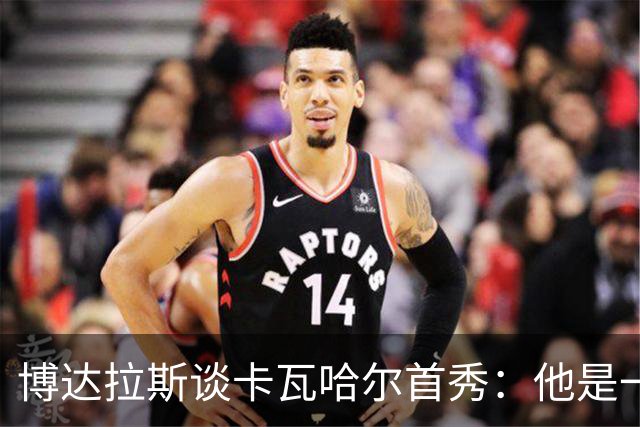 博达拉斯谈卡瓦哈尔首秀：他是一个领袖，会给球队带来巨大帮助