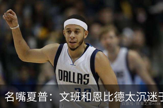 名嘴夏普：文班&恩比德太沉迷于投三分 NBA内线只有约基奇不这样