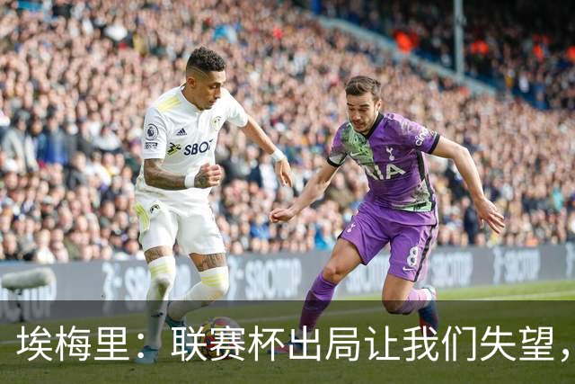 埃梅里：联赛杯出局让我们失望，但英超才是我们的首要任务