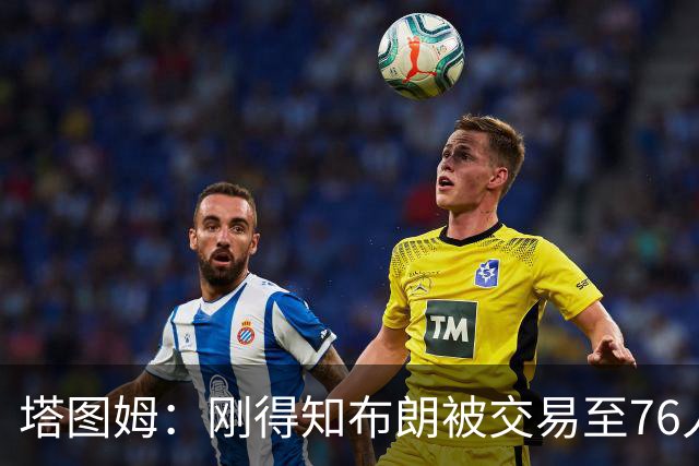 塔图姆：刚得知布朗被交易至76人时我措手不及 布朗留言：🧢