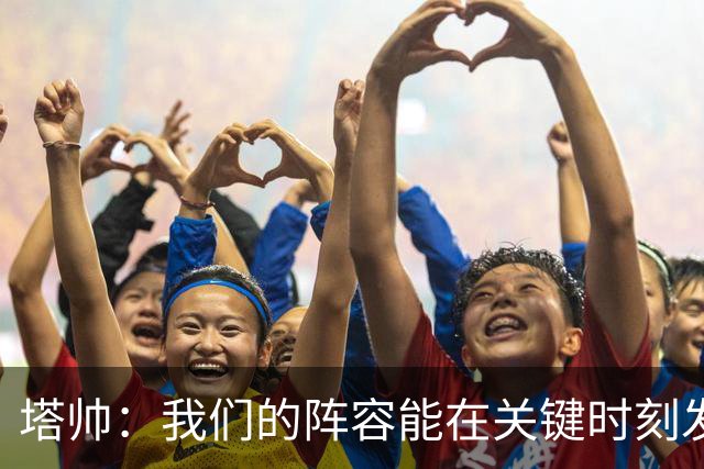 塔帅：我们的阵容能在关键时刻发挥作用，必须利用好这一点