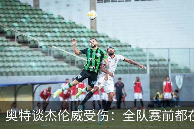 奥特谈杰伦威受伤：全队赛前都在讨论 这真的很不幸