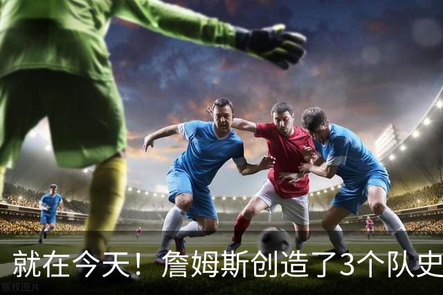 就在今天！詹姆斯创造了3个队史纪录