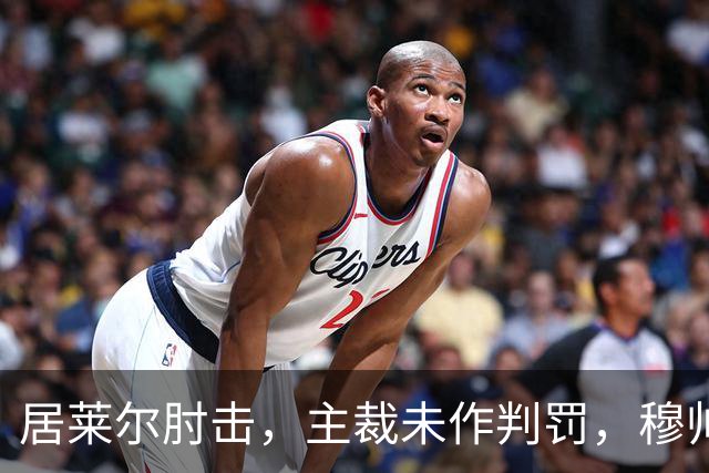 居莱尔肘击，主裁未作判罚，穆帅：还没看到画面