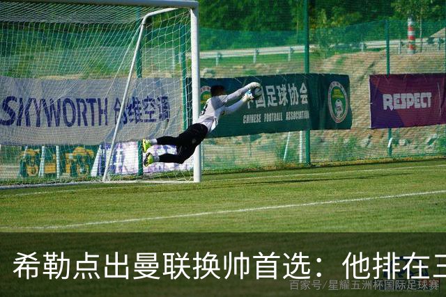 希勒点出曼联换帅首选：他排在三候选之首