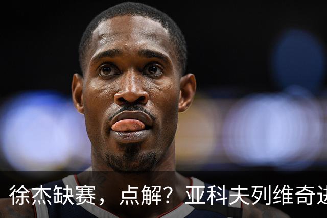 徐杰缺赛，点解？亚科夫列维奇进行了解答！