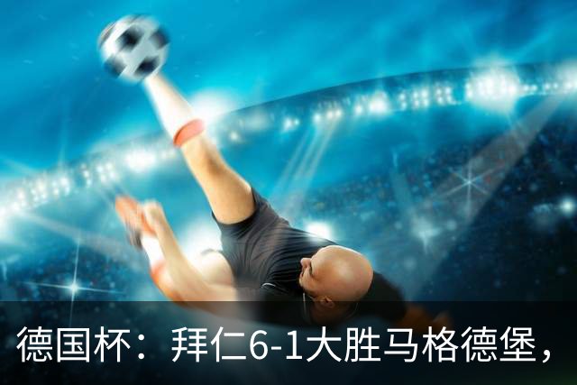 德国杯：拜仁6-1大胜马格德堡，多点开花挺进1-8决赛