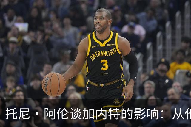 托尼·阿伦谈加内特的影响：从他那学到永不放弃 落后25分也要拼