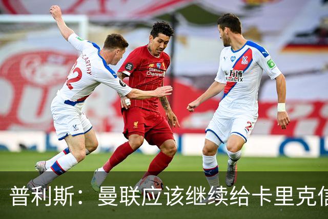 普利斯：曼联应该继续给卡里克信任，稳定才是红魔走出泥潭的出路