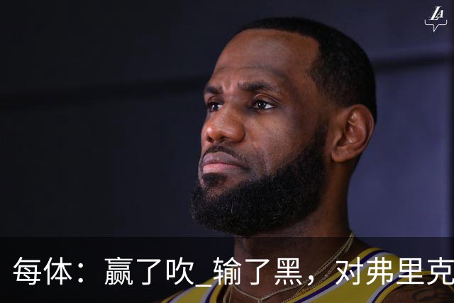 每体：赢了吹 输了黑，对弗里克的批评有失公允 很多人记性太差了