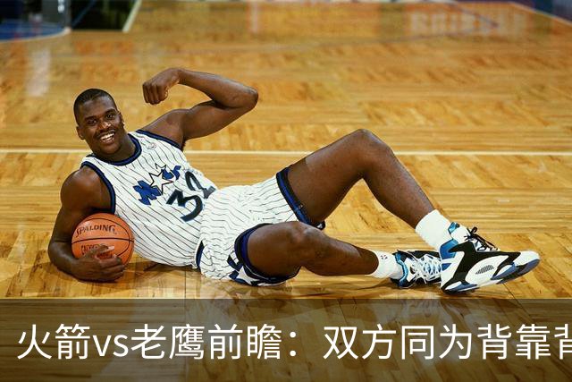 火箭vs老鹰前瞻：双方同为背靠背，一场典型快慢节奏的别样碰撞