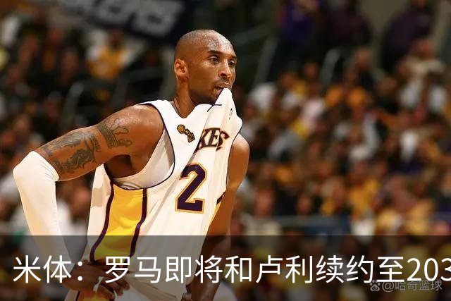 米体：罗马即将和卢利续约至2031年，年薪最高可接近100万欧