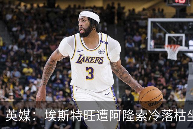 英媒：埃斯特旺遭阿隆索冷落枯坐板凳席 或大概率要求转会