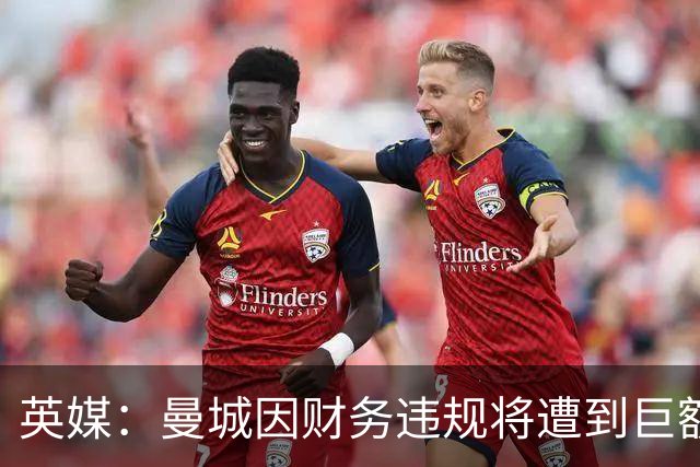 英媒：曼城因财务违规将遭到巨额罚款+扣分 降级至英冠