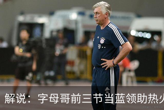 解说：字母哥前三节当蓝领助热火首胜 与阿德巴约仍需找平衡点