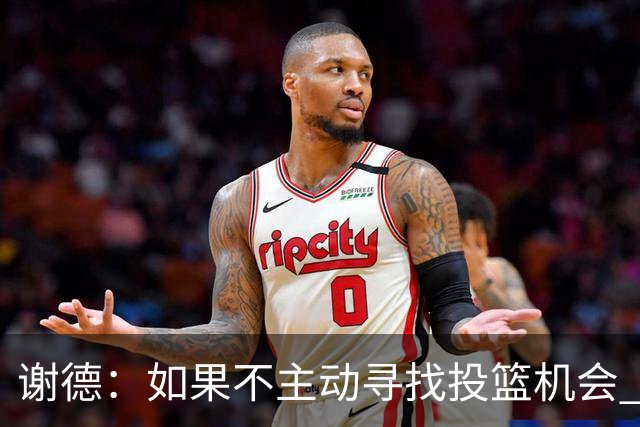 谢德：如果不主动寻找投篮机会 我就会成为球队进攻端的负担