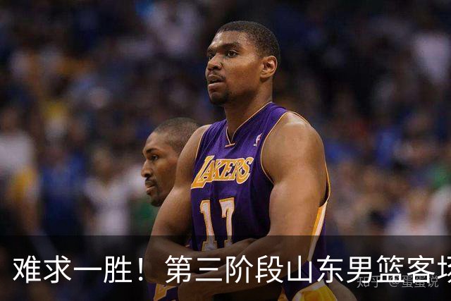 难求一胜！第三阶段山东男篮客场0胜7负