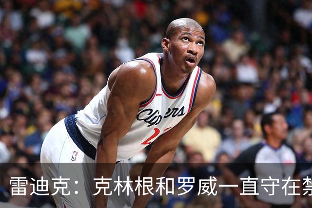雷迪克：克林根&罗威一直守在禁区 让我们很难在篮下得分