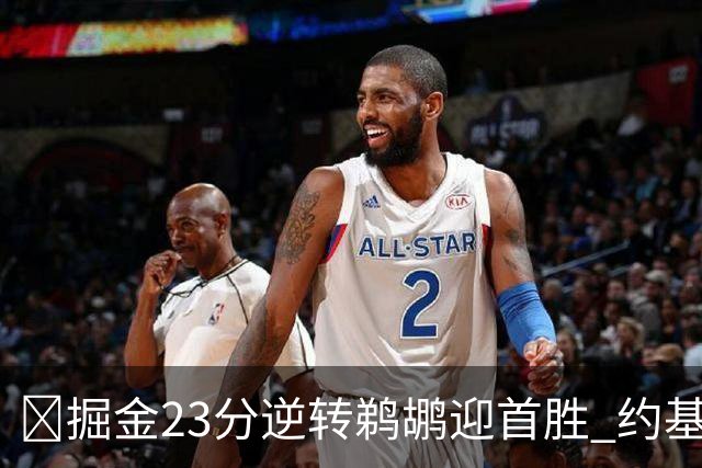 🏀掘金23分逆转鹈鹕迎首胜 约基奇三双6失误 贾马尔·穆雷42+6
