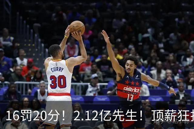 16罚20分！2.12亿先生！顶薪狂打铁！34+12不续！奇才值得吗？